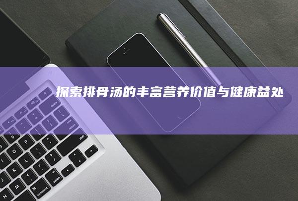 探索排骨汤的丰富营养价值与健康益处